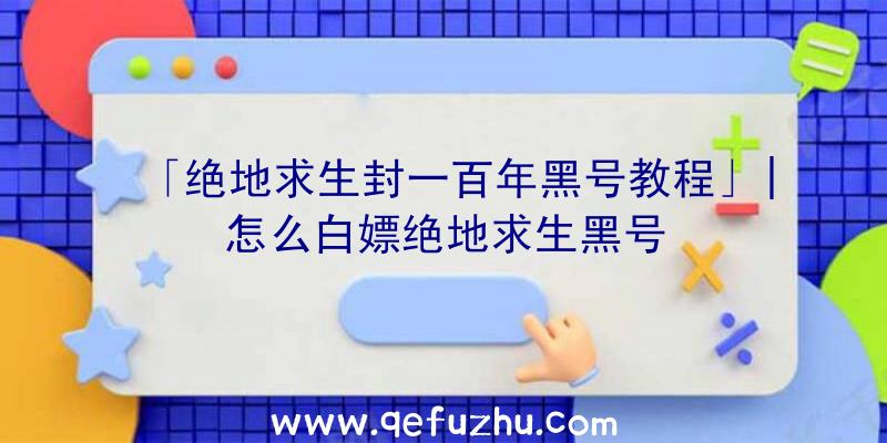 「绝地求生封一百年黑号教程」|怎么白嫖绝地求生黑号